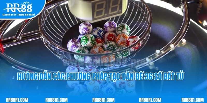 Hướng dẫn các phương pháp tạo dàn đề 36 số bất tử